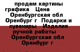продам картины графика › Цена ­ 15 000 - Оренбургская обл., Оренбург г. Подарки и сувениры » Изделия ручной работы   . Оренбургская обл.,Оренбург г.